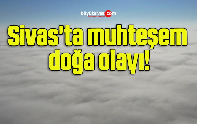 Sivas’ta muhteşem doğa olayı!