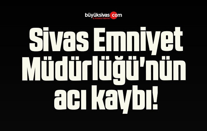 Sivas Emniyet Müdürlüğü’nün acı kaybı!