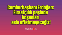 Cumhurbaşkanı Erdoğan: Fırsatçılık peşinde koşanları asla affetmeyeceğiz!