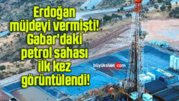 Erdoğan müjdeyi vermişti! Gabar’daki petrol sahası ilk kez görüntülendi!