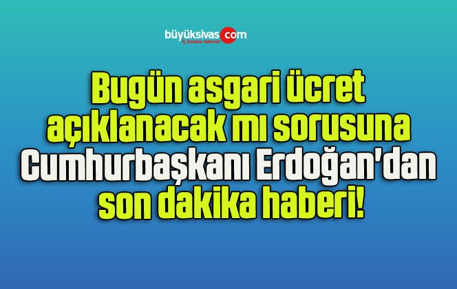 Bugün asgari ücret açıklanacak mı sorusuna Cumhurbaşkanı Erdoğan’dan son dakika haberi!