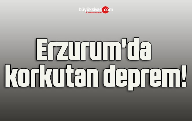 Erzurum’da korkutan deprem!