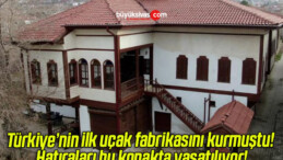 Türkiye’nin ilk uçak fabrikasını kurmuştu! Hatıraları bu konakta yaşatılıyor!