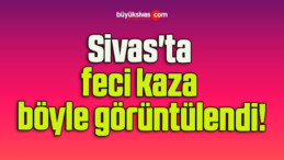 Sivas’ta feci kaza böyle görüntülendi!