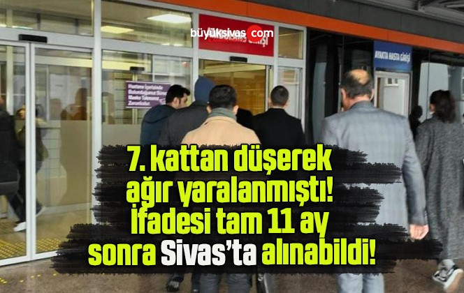 7. kattan düşerek ağır yaralanmıştı! İfadesi tam 11 ay sonra alınabildi!