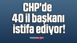 CHP’de 40 il başkanı istifa ediyor!