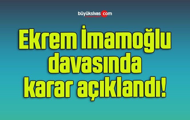 Ekrem İmamoğlu davasında karar açıklandı!