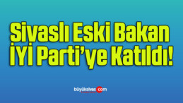 Sivaslı Eski Bakan İYİ Parti’ye Katıldı!