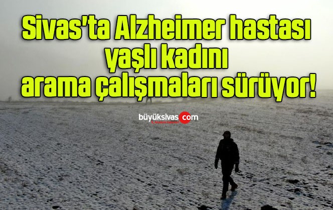 Sivas’ta Alzheimer hastası yaşlı kadını arama çalışmaları sürüyor!