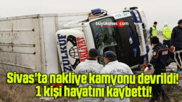 Sivas’ta nakliye kamyonu devrildi! 1 kişi hayatını kaybetti!