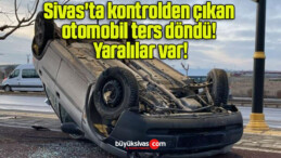 Sivas’ta kontrolden çıkan otomobil ters döndü! Yaralılar var!