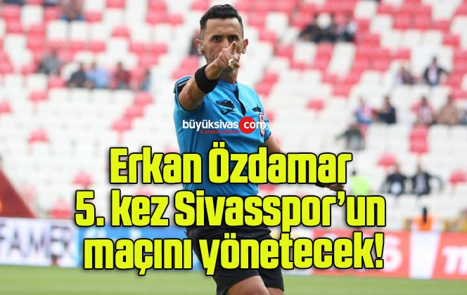 Erkan Özdamar 5. kez Sivasspor’un maçını yönetecek!