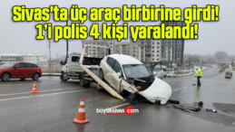 Sivas’ta üç araç birbirine girdi! 1’i polis 4 kişi yaralandı!