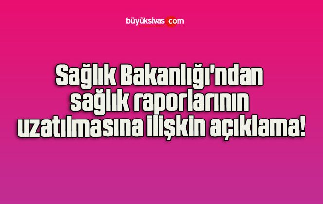 Sağlık Bakanlığı’ndan sağlık raporlarının uzatılmasına ilişkin açıklama!