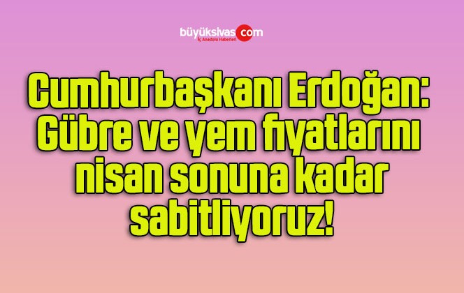 Cumhurbaşkanı Erdoğan: Gübre ve yem fiyatlarını nisan sonuna kadar sabitliyoruz!