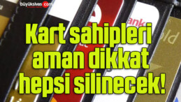 Kart sahipleri aman dikkat hepsi silinecek!