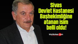 Sivas Devlet Hastanesi Başhekimliğine atanan isim belli oldu!