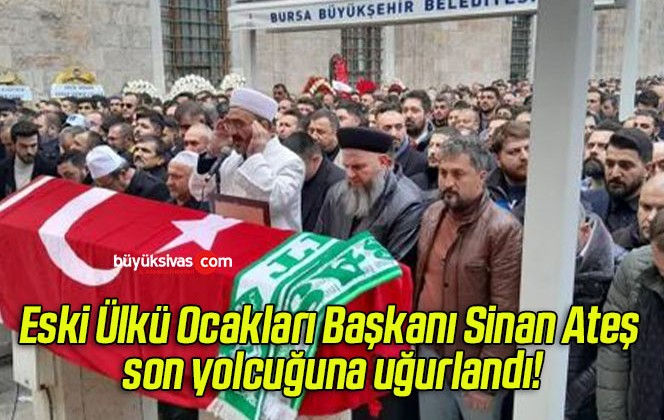 Eski Ülkü Ocakları Başkanı Sinan Ateş son yolcuğuna uğurlandı!