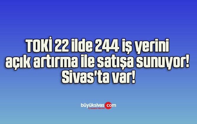 TOKİ 22 ilde 244 iş yerini açık artırma ile satışa sunuyor! Sivas’ta var!