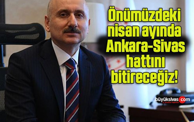 Önümüzdeki nisan ayında Ankara-Sivas hattını bitireceğiz!