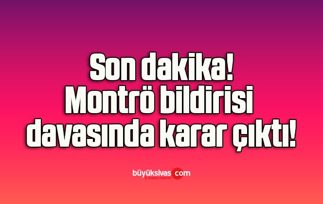 Montrö bildirisi davasında karar çıktı!