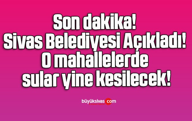 Son dakika! Sivas Belediyesi Açıkladı! O mahallelerde sular yine kesilecek!