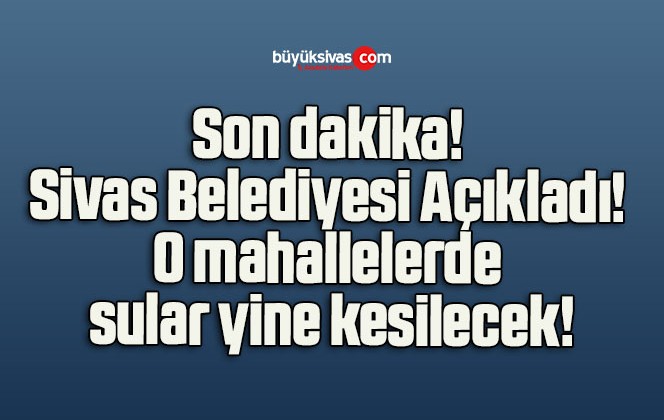 Son dakika! Sivas Belediyesi Açıkladı! O mahallelerde sular yine kesilecek!