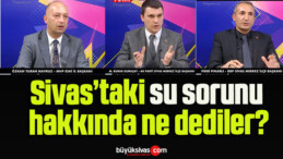 Sivas’taki su sorunu hakkında ne dediler?