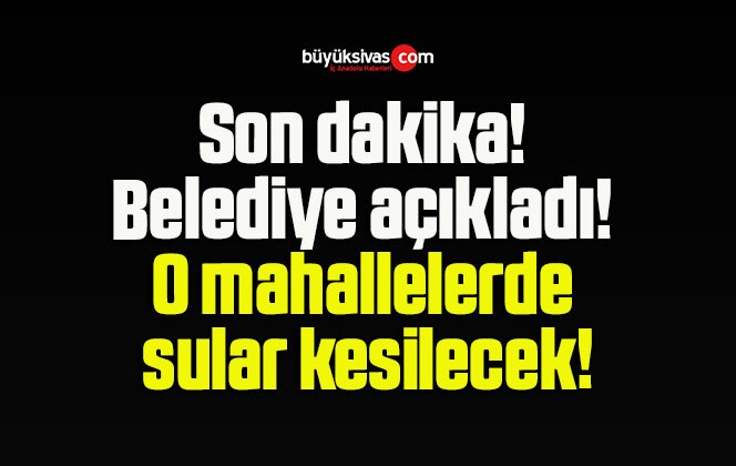 Son dakika! Belediye açıkladı! O mahallelerde sular kesilecek!