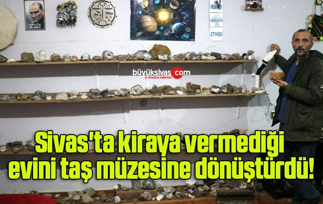 Sivas’ta kiraya vermediği evini taş müzesine dönüştürdü!