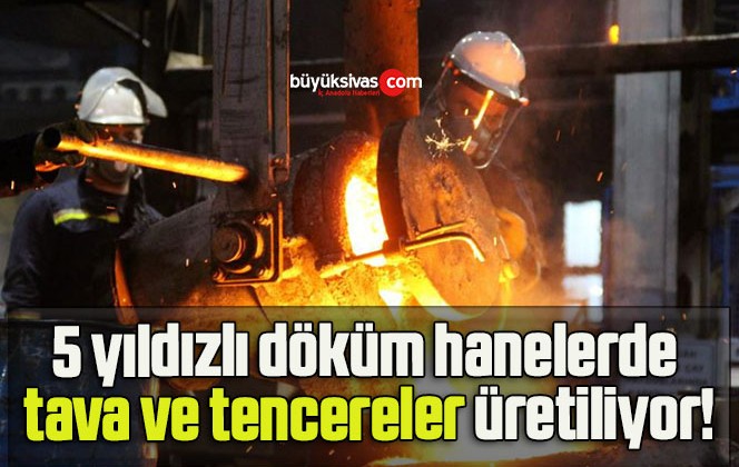 5 yıldızlı döküm hanelerde tava ve tencereler üretiliyor!