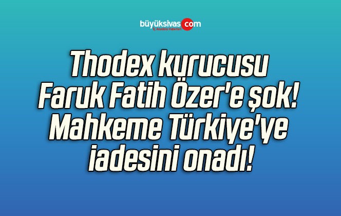 Thodex kurucusu Faruk Fatih Özer’e şok! Mahkeme Türkiye’ye iadesini onadı!