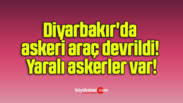 Diyarbakır’da askeri araç devrildi! Yaralı askerler var!