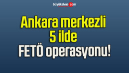 Ankara merkezli 5 ilde FETÖ operasyonu!