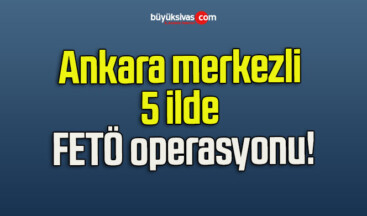 Ankara merkezli 5 ilde FETÖ operasyonu!