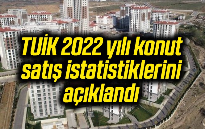 TUİK 2022 yılı konut satış istatistiklerini açıklandı