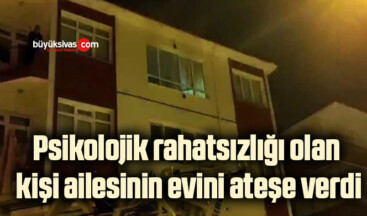 Psikolojik rahatsızlığı olan kişi ailesinin evini ateşe verdi