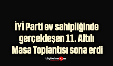 İYİ Parti ev sahipliğinde gerçekleşen 11. Altılı Masa Toplantısı sona erdi