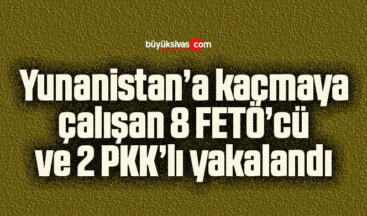 Yunanistan’a kaçmaya çalışan 8 FETÖ’cü ve 2 PKK’lı yakalandı