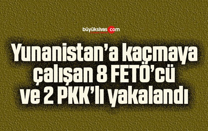 Yunanistan’a kaçmaya çalışan 8 FETÖ’cü ve 2 PKK’lı yakalandı