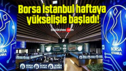 Borsa İstanbul haftaya yükselişle başladı!