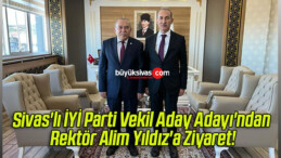 Sivas’lı İYİ Parti Vekil Aday Adayı’ndan rektör Alim Yıldız’a Ziyaret!