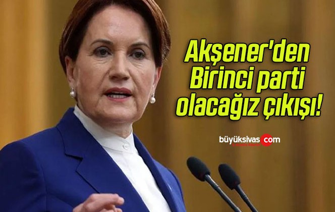 Akşener’den Birinci parti olacağız çıkışı!