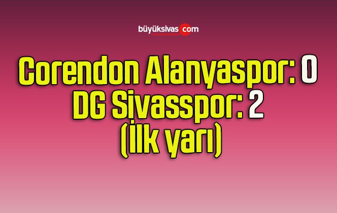 Corendon Alanyaspor: 0 – DG Sivasspor: 2 (İlk yarı)