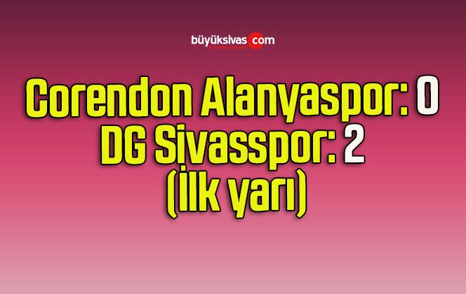 Corendon Alanyaspor: 0 – DG Sivasspor: 2 (İlk yarı)