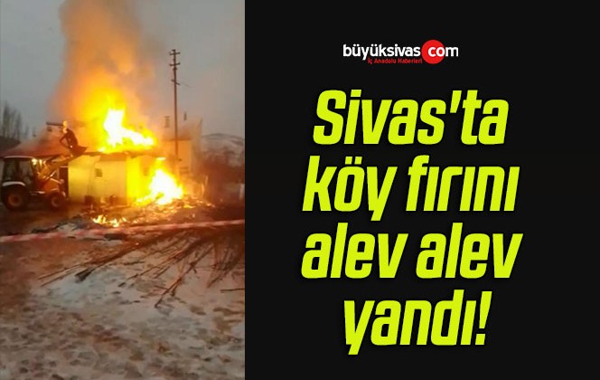 Sivas’ta köy fırını alev alev yandı!