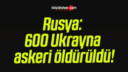 Rusya: 600 Ukrayna askeri öldürüldü!