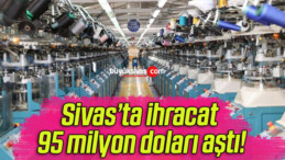 Sivas’ta ihracat 95 milyon doları aştı!