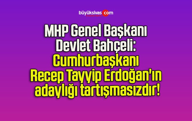 MHP Genel Başkanı Devlet Bahçeli: Cumhurbaşkanı Recep Tayyip Erdoğan’ın adaylığı tartışmasızdır!