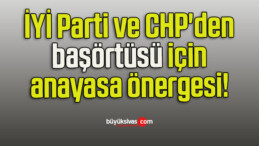 İYİ Parti ve CHP’den başörtüsü için anayasa önergesi!